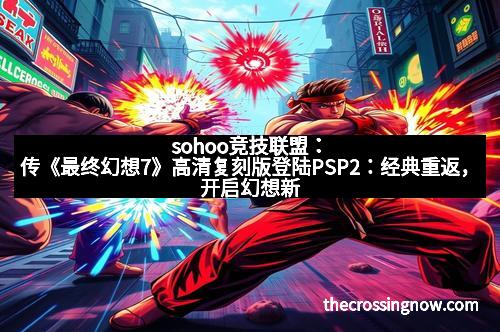 sohoo竞技联盟：传《最终幻想7》高清复刻版登陆PSP2：经典重返，开启幻想新纪元